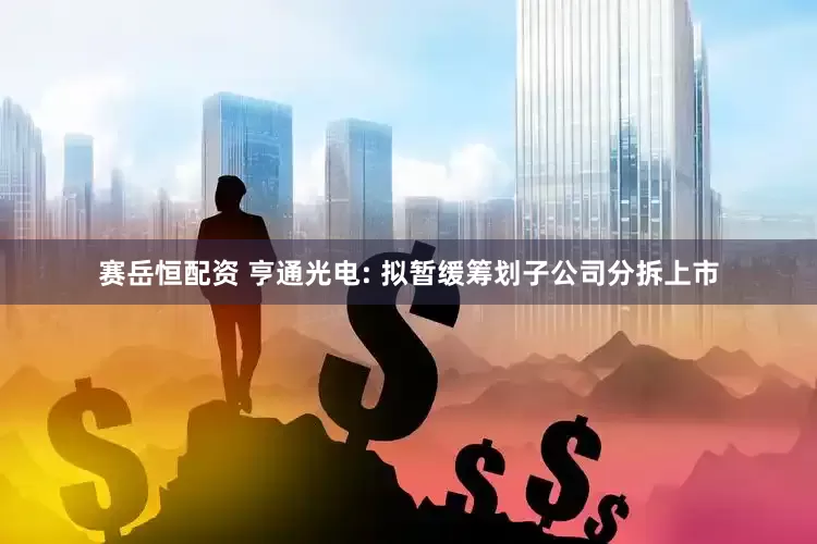 赛岳恒配资 亨通光电: 拟暂缓筹划子公司分拆上市
