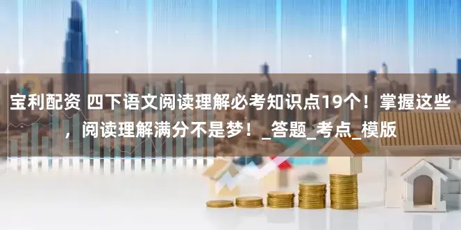 宝利配资 四下语文阅读理解必考知识点19个！掌握这些，阅读理解满分不是梦！_答题_考点_模版