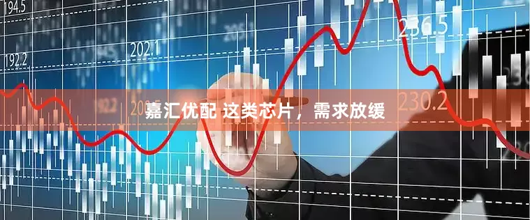 嘉汇优配 这类芯片，需求放缓