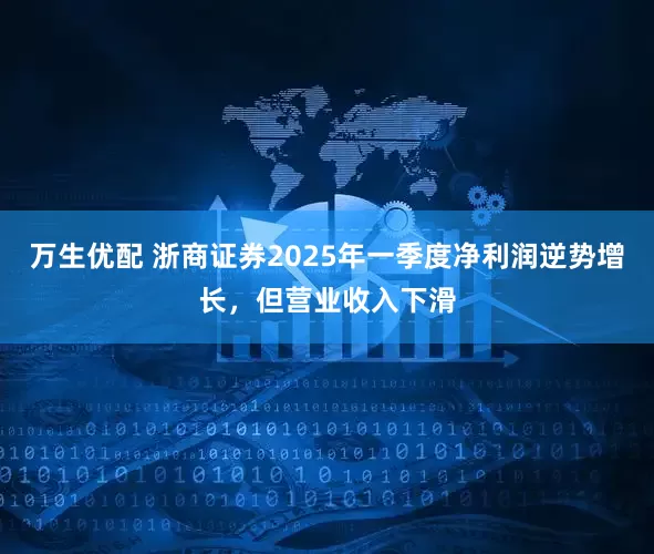 万生优配 浙商证券2025年一季度净利润逆势增长，但营业收入下滑