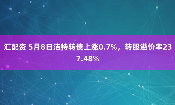 汇配资 5月8日洁特转债上涨0.7%，转股溢价率237.48%