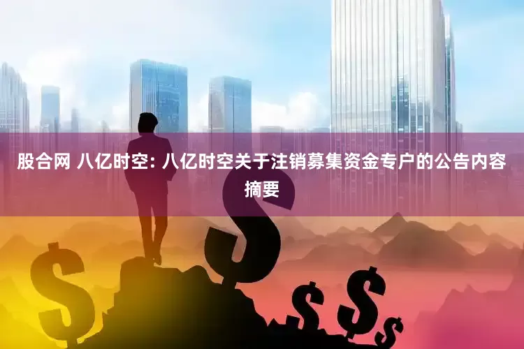 股合网 八亿时空: 八亿时空关于注销募集资金专户的公告内容摘要