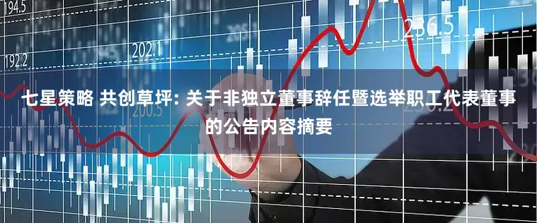 七星策略 共创草坪: 关于非独立董事辞任暨选举职工代表董事的公告内容摘要