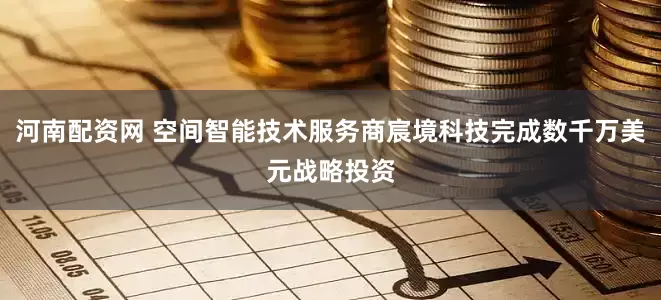 河南配资网 空间智能技术服务商宸境科技完成数千万美元战略投资