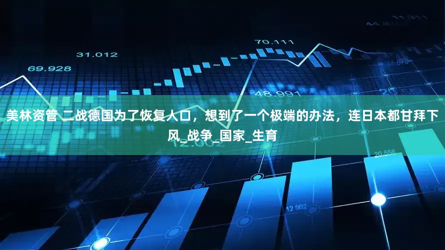 美林资管 二战德国为了恢复人口，想到了一个极端的办法，连日本都甘拜下风_战争_国家_生育