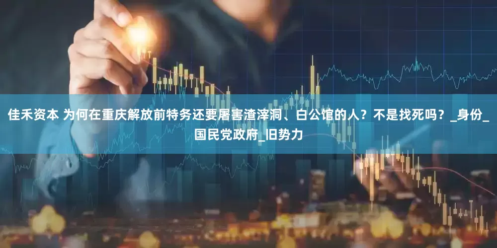 佳禾资本 为何在重庆解放前特务还要屠害渣滓洞、白公馆的人？不是找死吗？_身份_国民党政府_旧势力