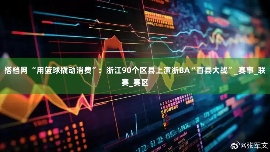 搭档网 “用篮球撬动消费”：浙江90个区县上演浙BA“百县大战”_赛事_联赛_赛区