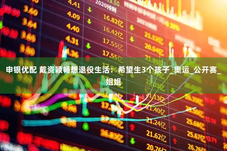 申银优配 戴资颖畅想退役生活：希望生3个孩子_奥运_公开赛_姐姐