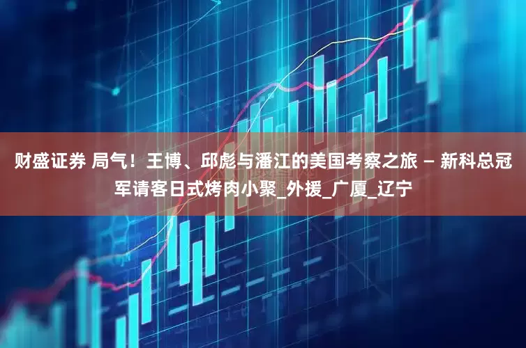 财盛证券 局气！王博、邱彪与潘江的美国考察之旅 — 新科总冠军请客日式烤肉小聚_外援_广厦_辽宁