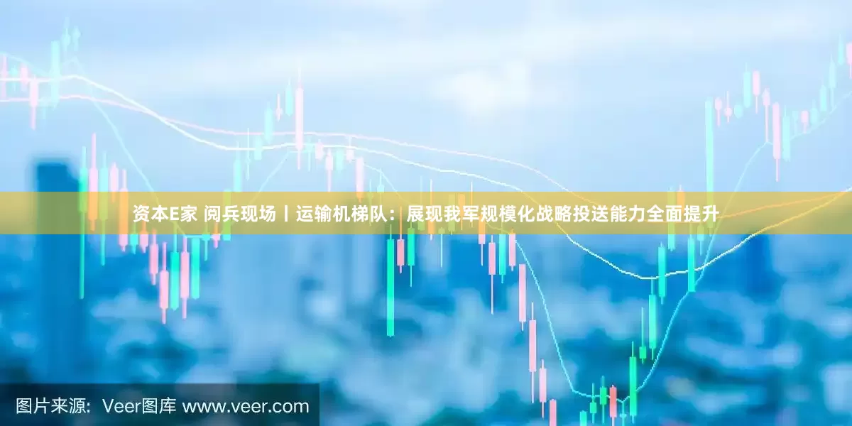 资本E家 阅兵现场丨运输机梯队：展现我军规模化战略投送能力全面提升