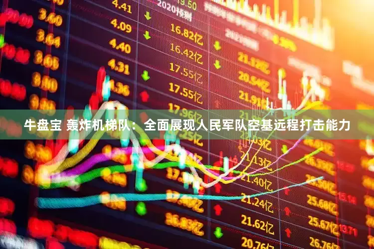 牛盘宝 轰炸机梯队：全面展现人民军队空基远程打击能力