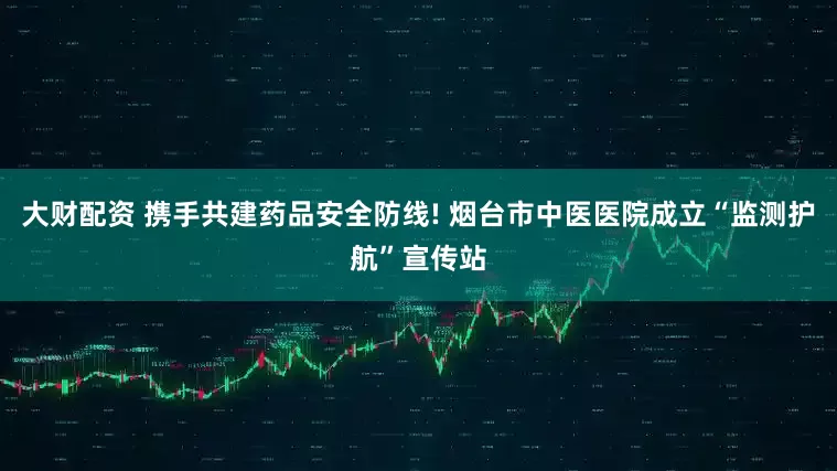 大财配资 携手共建药品安全防线! 烟台市中医医院成立“监测护航”宣传站