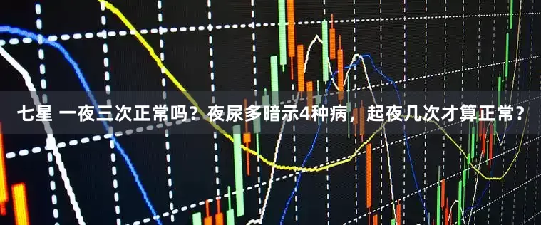 七星 一夜三次正常吗？夜尿多暗示4种病，起夜几次才算正常？