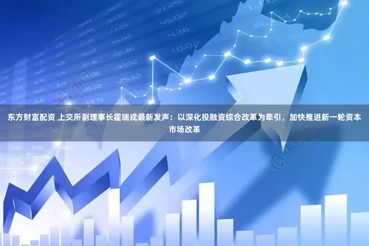 东方财富配资 上交所副理事长霍瑞戎最新发声：以深化投融资综合改革为牵引，加快推进新一轮资本市场改革