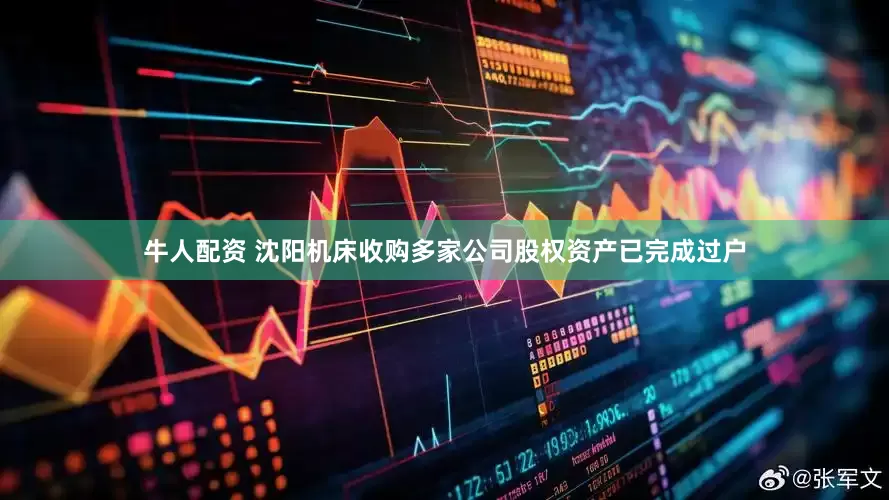 牛人配资 沈阳机床收购多家公司股权资产已完成过户