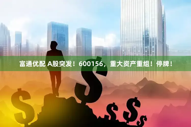 富通优配 A股突发！600156，重大资产重组！停牌！
