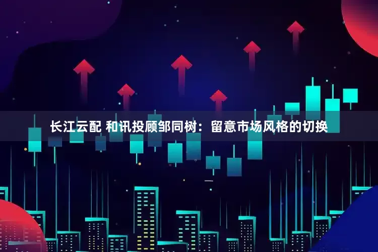 长江云配 和讯投顾邹同树:留意市场风格的切换