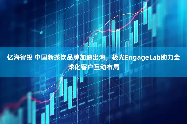 亿海智投 中国新茶饮品牌加速出海，极光EngageLab助力全球化客户互动布局