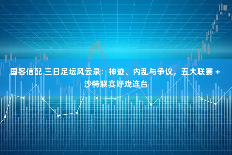 国客信配 三日足坛风云录：神迹、内乱与争议，五大联赛 + 沙特联赛好戏连台