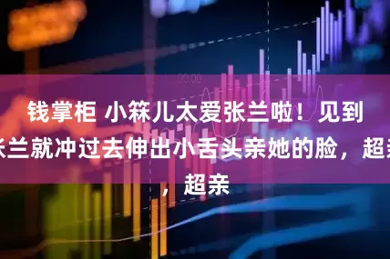 钱掌柜 小箖儿太爱张兰啦！见到张兰就冲过去伸出小舌头亲她的脸，超亲