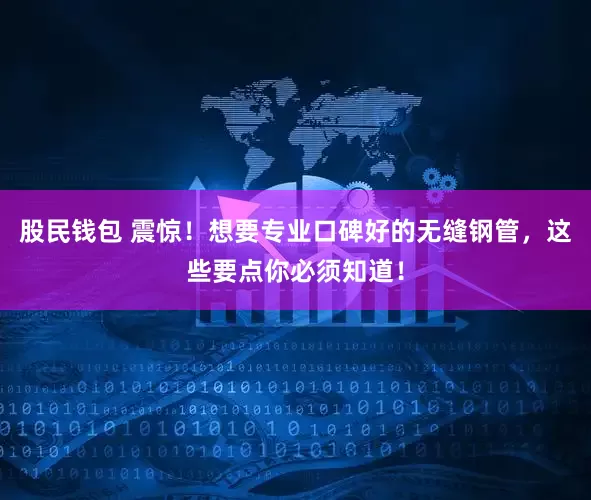 股民钱包 震惊！想要专业口碑好的无缝钢管，这些要点你必须知道！