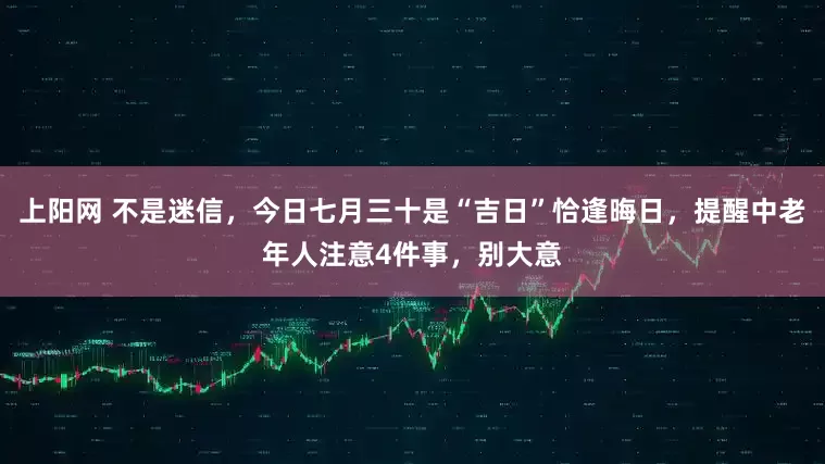 上阳网 不是迷信，今日七月三十是“吉日”恰逢晦日，提醒中老年人注意4件事，别大意