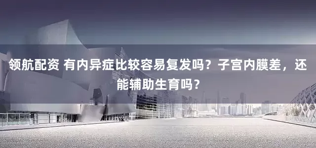 领航配资 有内异症比较容易复发吗？子宫内膜差，还能辅助生育吗？