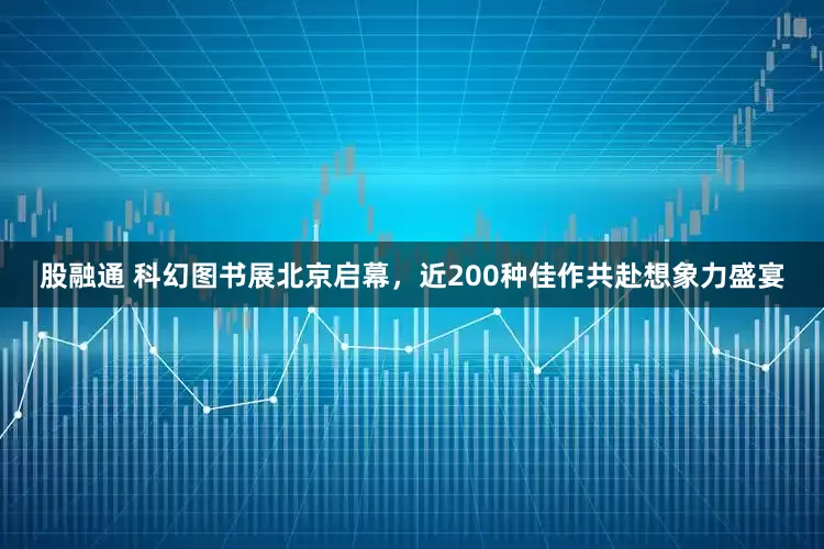 股融通 科幻图书展北京启幕，近200种佳作共赴想象力盛宴