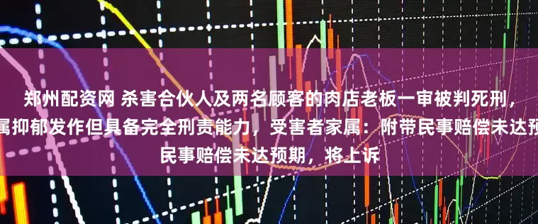 郑州配资网 杀害合伙人及两名顾客的肉店老板一审被判死刑，法院称他虽属抑郁发作但具备完全刑责能力，受害者家属：附带民事赔偿未达预期，将上诉