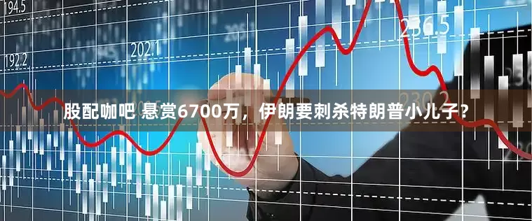 股配咖吧 悬赏6700万，伊朗要刺杀特朗普小儿子？