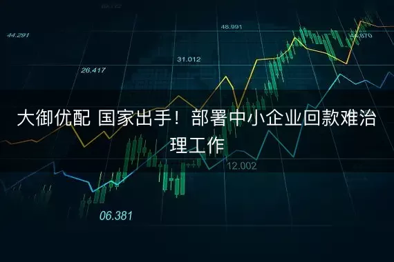 大御优配 国家出手!部署中小企业回款难治理工作